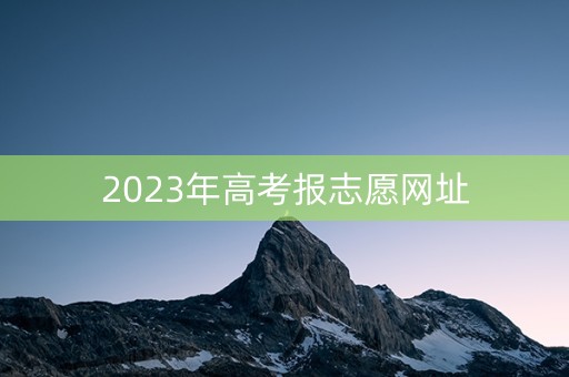 2023年高考报志愿网址 2023年高考报志愿网址