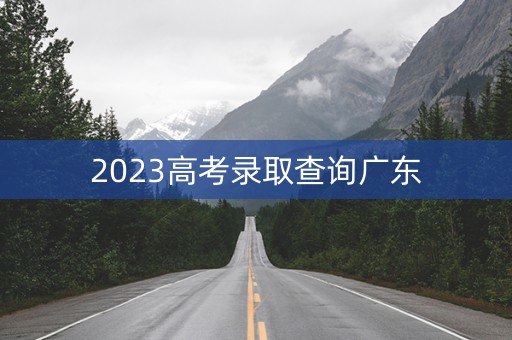 2023高考录取查询广东 2023高考录取查询广东