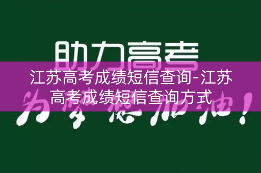 江苏高考成绩短信查询-江苏高考成绩短信查询方式