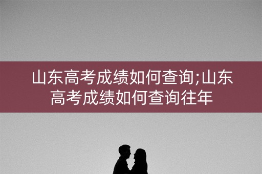 山东高考成绩如何查询;山东高考成绩如何查询往年 山东高考成绩如何查询;山东高考成绩如何查询往年