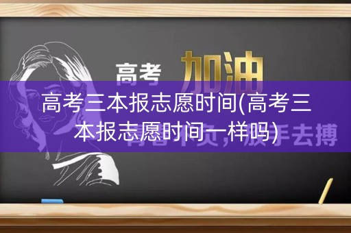 高考三本报志愿时间(高考三本报志愿时间一样吗)