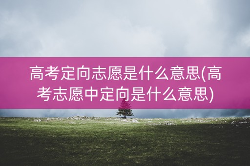 高考定向志愿是什么意思(高考志愿中定向是什么意思)