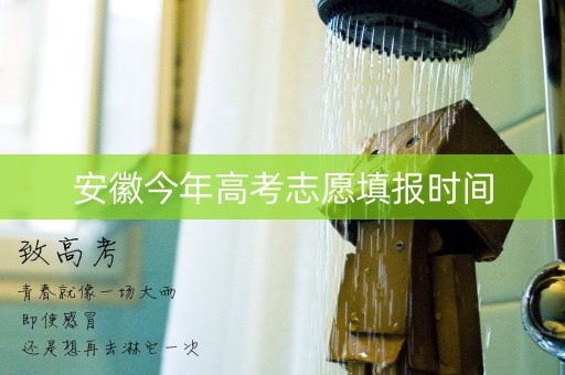 安徽今年高考志愿填报时间 安徽今年高考志愿填报时间