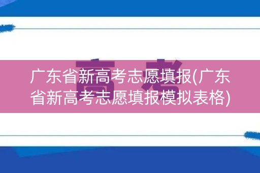 广东省新高考志愿填报(广东省新高考志愿填报模拟表格) 广东省新高考志愿填报(广东省新高考志愿填报模拟表格)