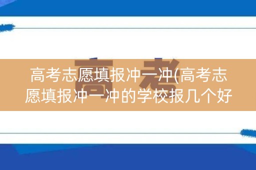 高考志愿填报冲一冲(高考志愿填报冲一冲的学校报几个好) 高考志愿填报冲一冲(高考志愿填报冲一冲的学校报几个好)