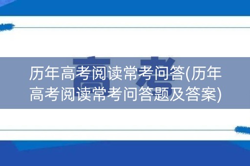 历年高考阅读常考问答(历年高考阅读常考问答题及答案) 历年高考阅读常考问答(历年高考阅读常考问答题及答案)