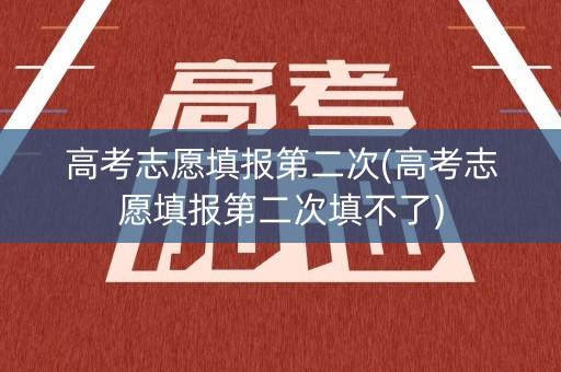 高考志愿填报第二次(高考志愿填报第二次填不了) 高考志愿填报第二次(高考志愿填报第二次填不了)