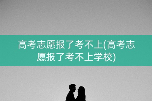 高考志愿报了考不上(高考志愿报了考不上学校) 高考志愿报了考不上(高考志愿报了考不上学校)