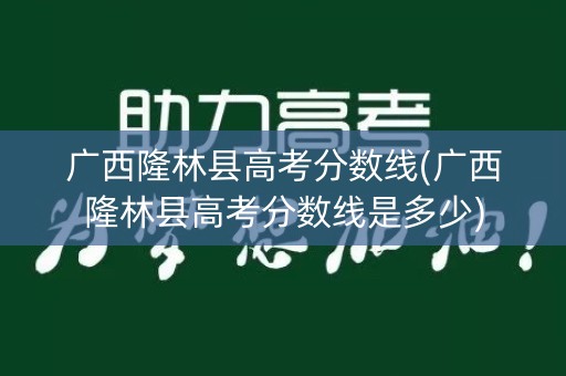 广西隆林县高考分数线(广西隆林县高考分数线是多少)