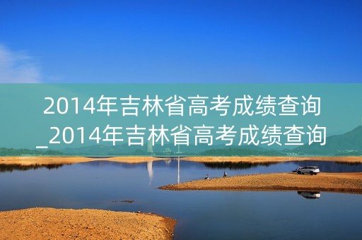 2014年吉林省高考成绩查询_2014年吉林省高考成绩查询时间