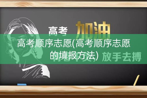 高考顺序志愿(高考顺序志愿的填报方法)