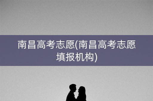 南昌高考志愿(南昌高考志愿填报机构) 南昌高考志愿(南昌高考志愿填报机构)