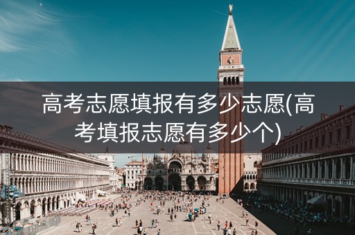 高考志愿填报有多少志愿(高考填报志愿有多少个)