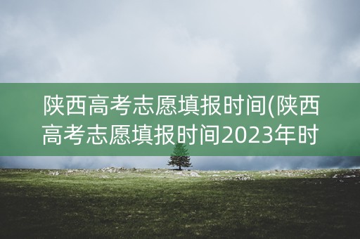 陕西高考志愿填报时间(陕西高考志愿填报时间2023年时间表)