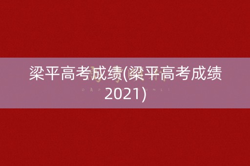梁平高考成绩(梁平高考成绩2021) 梁平高考成绩(梁平高考成绩2021)