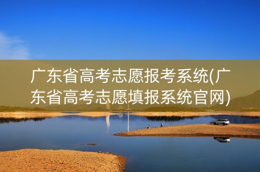 广东省高考志愿报考系统(广东省高考志愿填报系统官网) 广东省高考志愿报考系统(广东省高考志愿填报系统官网)