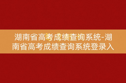 湖南省高考成绩查询系统-湖南省高考成绩查询系统登录入口