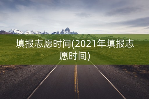 填报志愿时间(2021年填报志愿时间)