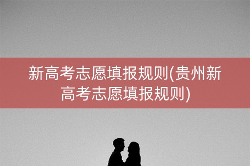 新高考志愿填报规则(贵州新高考志愿填报规则) 新高考志愿填报规则(贵州新高考志愿填报规则)