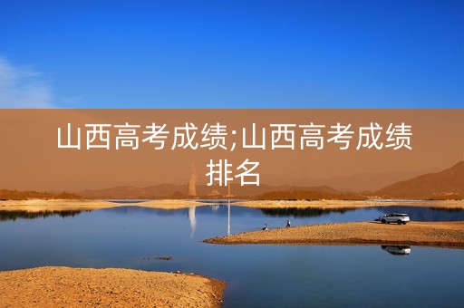 山西高考成绩;山西高考成绩排名