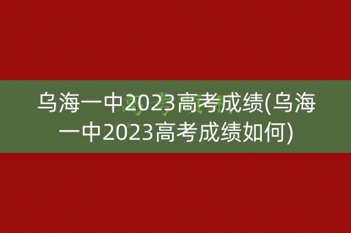 乌海一中2023高考成绩(乌海一中2023高考成绩如何)