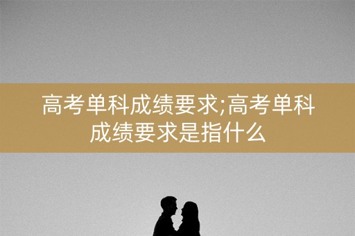 高考单科成绩要求;高考单科成绩要求是指什么