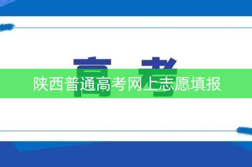 陕西普通高考网上志愿填报 陕西普通高考网上志愿填报