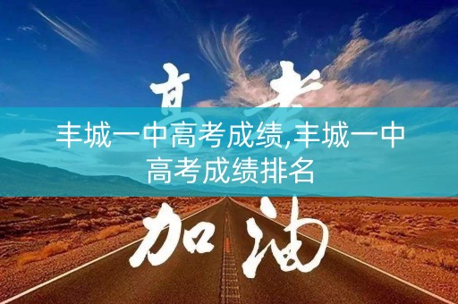 丰城一中高考成绩,丰城一中高考成绩排名
