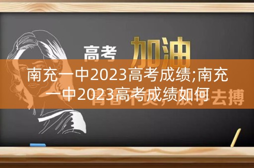 南充一中2023高考成绩;南充一中2023高考成绩如何