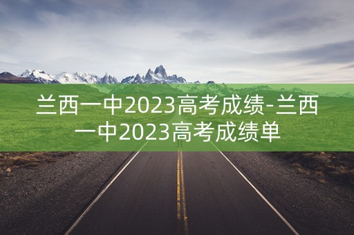 兰西一中2023高考成绩-兰西一中2023高考成绩单