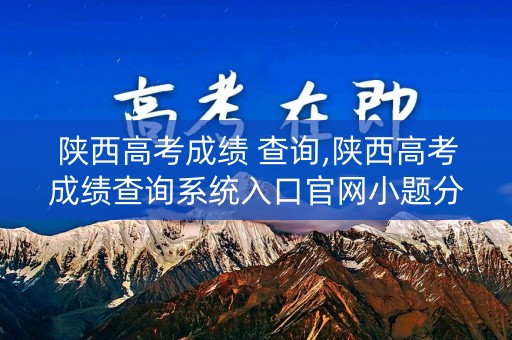 陕西高考成绩 查询,陕西高考成绩查询系统入口官网小题分数