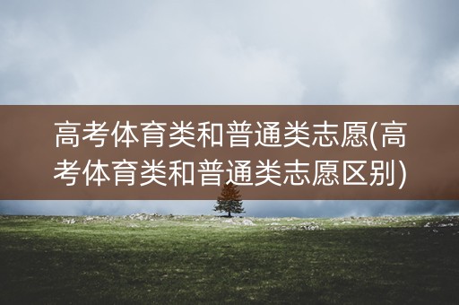 高考体育类和普通类志愿(高考体育类和普通类志愿区别)