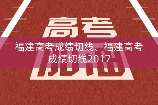 福建高考成绩切线、福建高考成绩切线2017