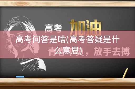 高考问答是啥(高考答疑是什么意思) 高考问答是啥(高考答疑是什么意思)
