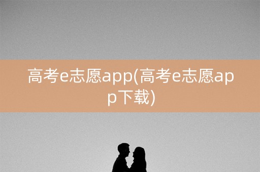 高考e志愿app(高考e志愿app下载) 高考e志愿app(高考e志愿app下载)