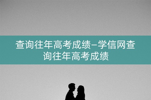 查询往年高考成绩—学信网查询往年高考成绩