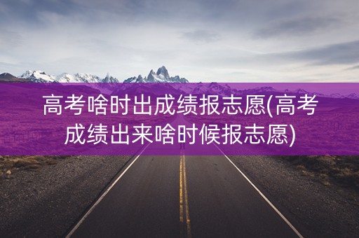 高考啥时出成绩报志愿(高考成绩出来啥时候报志愿) 高考啥时出成绩报志愿(高考成绩出来啥时候报志愿)
