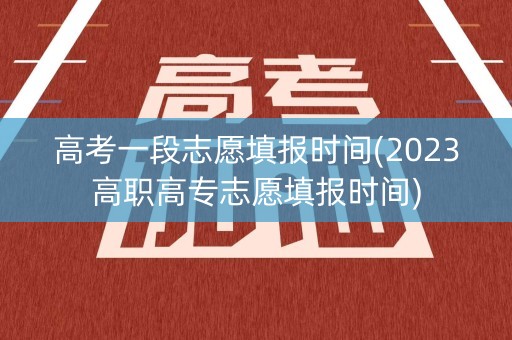 高考一段志愿填报时间(2023高职高专志愿填报时间)
