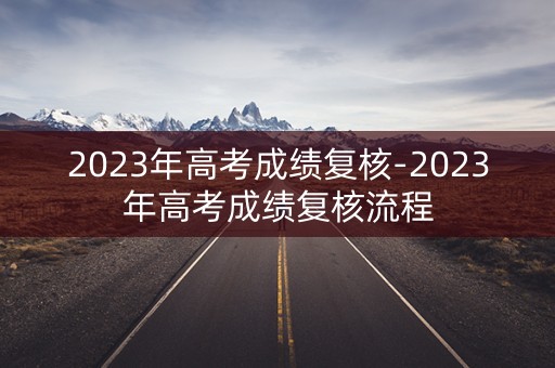 2023年高考成绩复核-2023年高考成绩复核流程