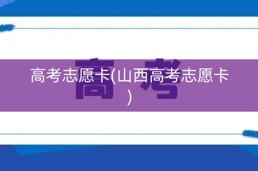 高考志愿卡(山西高考志愿卡)