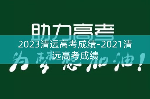2023清远高考成绩-2021清远高考成绩 2023清远高考成绩-2021清远高考成绩