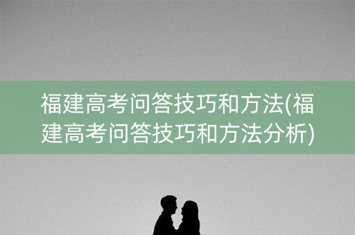 福建高考问答技巧和方法(福建高考问答技巧和方法分析) 福建高考问答技巧和方法(福建高考问答技巧和方法分析)