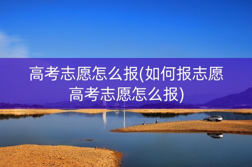 高考志愿怎么报(如何报志愿高考志愿怎么报) 高考志愿怎么报(如何报志愿高考志愿怎么报)