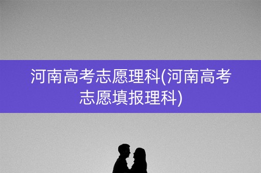 河南高考志愿理科(河南高考志愿填报理科)