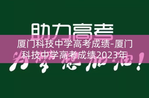 厦门科技中学高考成绩-厦门科技中学高考成绩2023年