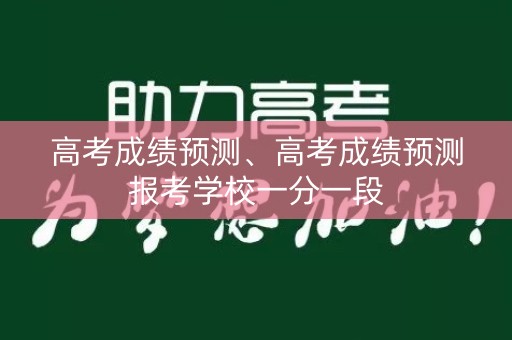 高考成绩预测、高考成绩预测报考学校一分一段
