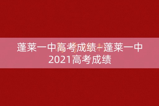 蓬莱一中高考成绩—蓬莱一中2021高考成绩