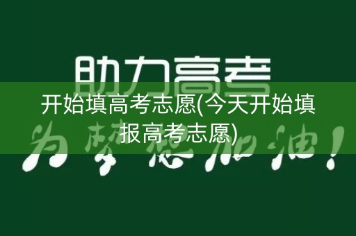 开始填高考志愿(今天开始填报高考志愿)