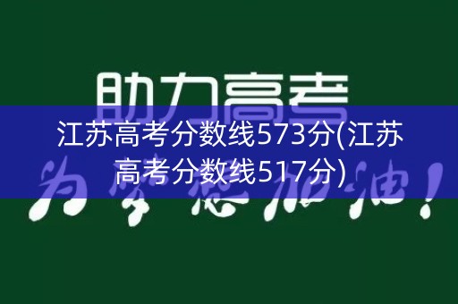 江苏高考分数线573分(江苏高考分数线517分)