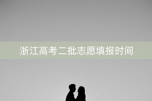 浙江高考二批志愿填报时间 浙江高考二批志愿填报时间